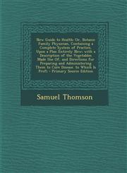 New Guide to Health Or, Botanic Family Physician, Containing a Complete System of Practice, Upon a Plan Entirely New; With a Description O,1295316013,9781295316014