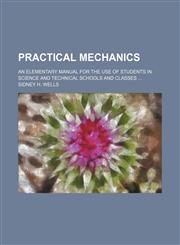 Practical mechanics; An elementary manual for the use of students in science and technical schools and classes,1235887243,9781235887246