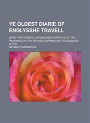 Ye oldest diarie of Englysshe travell; being the hitherto unpublished narrative of the pilgrimage of Sir Richard Torkington to Jerusalem in 1517,1236903234,9781236903235