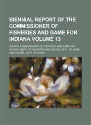 Biennial report of the Commissioner of Fisheries and Game for Indiana Volume 13,1150543604,9781150543609