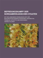Befreiungskampf Der Nordamerikanischen Staaten; Mit Den Lebensbeschreibungen Der Vier Beruhmtesten Manner Desselben Washington, Franklin, Lafayette U,1234405873,9781234405878
