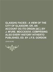Glasghu facies ;  a view of the city of Glasgow or, An account og its origin [&c.] by J. M'Ure. mdccxxxvi. Comprising also every history hitherto published, ed. by J.F.S. Gordon,1150001518,9781150001512