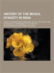 History of the Mogul Dynasty in India; From Its Foundation by Tamerlane, in the Year 1399, to the Accession of Aurengzebe, in the Year 1657,1230314288,9781230314280
