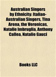 Australian Singers by Ethnicity Italian-Australian Singers, Tina Arena, the Veronicas, Natalie Imbruglia, Anthony Callea, Natalie Gauci,1157773842,9781157773849