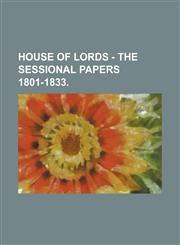 HOUSE OF LORDS  - THE SESSIONAL PAPERS 1801-1833,1236862910,9781236862914