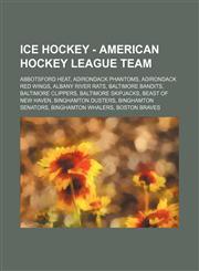 Ice Hockey - American Hockey League team Abbotsford Heat, Adirondack Phantoms, Adirondack Red Wings, Albany River Rats, Baltimore Bandits, Baltimore Clippers, Baltimore Skipjacks, Beast of New Haven, Binghamton Dusters, Binghamton Senators, Binghamton Wh,1234754479,9781234754471