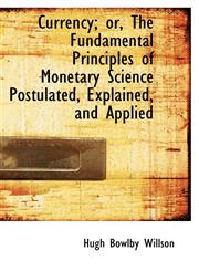 Currency; or, The Fundamental Principles of Monetary Science Postulated, Explained, and Applied,1115267752,9781115267755