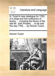 H. Turpin's new catalogue for 1783, of a large and fine collections of books, ... including the library of the late Mr. John Probert, ... to be sold this day 1783, ... by Homan Turpin, ...,117039941X,9781170399415