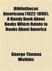 Bibliothecas Americana (1622-1896); A Handy Book About Books Which Relate to Books About America,1154512711,9781154512717