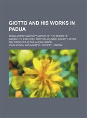 Giotto and his works in Padua; being an explanatory notice of the series of woodcuts executed for the Arundel Society after the frescoes in the Arena Chapel,1151316725,9781151316721