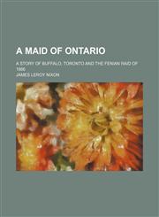 Maid of Ontario; A Story of Buffalo, Toronto and the Fenian Raid of 1866,1150045337,9781150045332