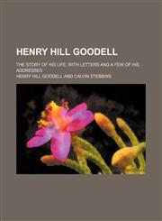 Henry Hill Goodell; The Story of His Life, With Letters and a Few of His Addresses,1150446587,9781150446580