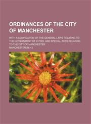 Ordinances of the city of Manchester; with a compilation of the general laws relating to the government of cities, and special acts relating to the city of Manchester,1130339203,9781130339208
