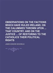 Observations on the factions which have ruled Ireland;  on the calumnies thrown upon  that country and on the justice  of restoring to the Catholics their political rights,1236463897,9781236463890