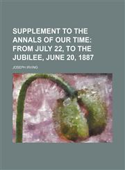 Supplement to the Annals of Our Time; From July 22, to the Jubilee, June 20, 1887,1236498348,9781236498342