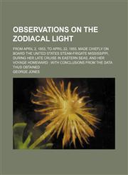Observations on the Zodiacal Light; From April 2, 1853, to April 22, 1855, Made Chiefly on Board the United States Steam-Frigate Mississippi, During H,1232163376,9781232163374