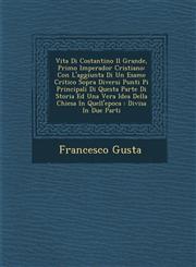 Vita Di Costantino Il Grande, Primo Imperador Cristiano Con L'aggiunta Di Un Esame Critico Sopra Diversi Punti Pi� Principali Di Questa Parte Di Storia Ed Una Vera Idea Della Chiesa In Quell'epoca : Divisa In Due Parti,1286931045,9781286931042