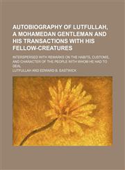 Autobiography of Lutfullah, a Mohamedan Gentleman and His Transactions With His Fellow-Creatures; Interspersed With Remarks on the Habits, Customs, and Character of the People With Whom He Had to Deal,1150917881,9781150917882