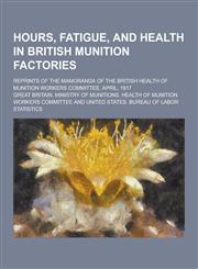 Hours, Fatigue, and Health in British Munition Factories; Reprints of the Mamoranda of the British Health of Munition Workers Committee. April, 1917,1230345493,9781230345499