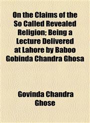 On the Claims of the So Called Revealed Religion; Being a Lecture Delivered at Lahore by Baboo Gobinda Chandra Ghosa,115446296X,9781154462968