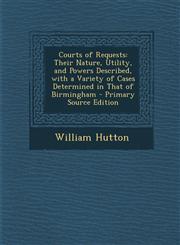 Courts of Requests Their Nature, Utility, and Powers Described, with a Variety of Cases Determined in That of Birmingham - Primary Source Edition,1294019813,9781294019817