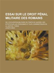 Essai Sur Le Droit Penal Militaire Des Romains; de L'Occupation Militaire En Temps de Guerre; Ses Effets Sur Les Personnes Et Sur L'Administraion de L,1153552590,9781153552592