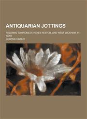 Antiquarian Jottings; Relating to Bromley, Hayes Keston, and West Wickham, in Kent,1230340440,9781230340449