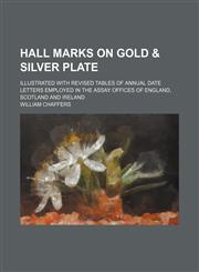 Hall marks on gold & silver plate; illustrated with revised tables of annual date letters employed in the assay offices of England, Scotland and Ireland,1152278711,9781152278714