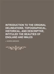 Introduction to the Original Delineations, Topographical, Historical, and Descriptive, Intituled the Beauties of England and Wales,1236650719,9781236650719