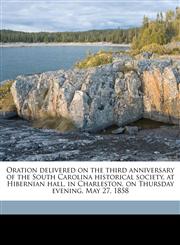 Oration delivered on the third anniversary of the South Carolina historical society, at Hibernian hall, in Charleston, on Thursday evening, May 27, 1858,1175291757,9781175291752