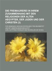 Die Freimaurerei in Ihrem Zusammenhang Mit Den Religionen Der Alten Aegypter, Der Juden Und Der Christen; Fur Denkende Geschichtsfreunde Frei Bearbeit,1234620065,9781234620066