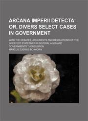 Arcana Imperii Detecta; Or, Divers Select Cases in Government . With the Debates, Arguments and Resolutions of the Greatest Statesmen in Several Ages and Governments Thereuopon,1150894326,9781150894329