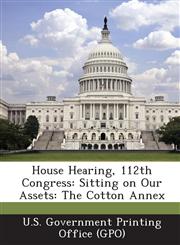 House Hearing, 112th Congress Sitting on Our Assets: The Cotton Annex,1289311285,9781289311285