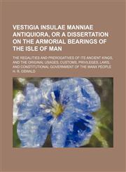 Vestigia insulae manniae antiquiora, or A dissertation on the armorial bearings of the Isle of Man (Volume 5); the regalities and prerogatives of its ancient kings, and the original usages, customs, privileges, laws, and constitutional government of the M,1150101938,9781150101939