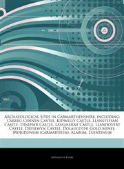 Articles On Archaeological Sites In Carmarthenshire, including Carreg Cennen Castle, Kidwelly Castle, Llansteffan Castle, Dinefwr Castle, Laugharne Castle, Llandovery Castle, Dryslwyn Castle, Dolaucothi Gold Mines, Moridunum (carmarthen),1244265535,9781244265530