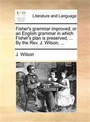 Fisher's grammar improved; or an English grammar in which Fisher's plan is preserved, ... By the Rev. J. Wilson, ...,1170364527,9781170364529