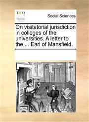 On visitatorial jurisdiction in colleges of the universities. A letter to the ... Earl of Mansfield.,1170874533,9781170874530