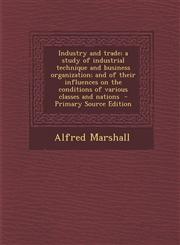 Industry and Trade; A Study of Industrial Technique and Business Organization; And of Their Influences on the Conditions of Various Classes and Nation,1294346121,9781294346128