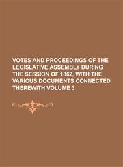 Votes and Proceedings of the Legislative Assembly During the Session of 1862, with the Various Documents Connected Therewith Volume 3,1236860241,9781236860248