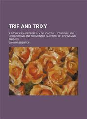 Trif and Trixy; A story of a dreadfully delightful little girl and her adoring and tormented parents, relations and friends,1150763493,9781150763496