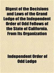 Digest of the Decisions and Laws of the Grand Lodge of the Independent Order of Odd Fellows of the State of California. From Its Organization,1153376660,9781153376662