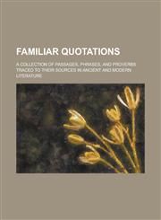 Familiar Quotations; A Collection of Passages, Phrases, and Proverbs Traced to Their Sources in Ancient and Modern Literature,115501135X,9781155011356