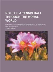 Roll of a Tennis Ball Through the Moral World; In a Series of Contemplations Religious, Historical, and Sentimental,1150005769,9781150005763