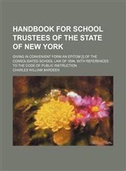 Handbook for school trustees of the state of New York; giving in convenient form an epitom [!] of the Consolidated school law of 1894, with references to the Code of public instruction,1151316598,9781151316592