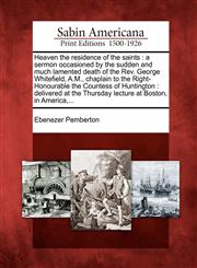 Heaven the residence of the saints a sermon occasioned by the sudden and much lamented death of the Rev. George Whitefield, A.M., chaplain to the Right-Honourable the Countess of Huntington : delivered at the Thursday lecture at Boston, in America,...,127572521X,9781275725218