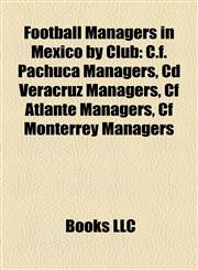 Football Managers in Mexico by Club C.f. Pachuca Managers, Cd Veracruz Managers, Cf Atlante Managers, Cf Monterrey Managers,1157834868,9781157834861