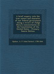 A   Brief Enquiry Into the True Nature and Character of Our Federal Government Being a Review of Judge Story's Commentaries on the Constitution of Th,1294771000,9781294771005