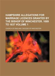 Hampshire allegations for marriage licences granted by the Bishop of Winchester. 1689 to 1837 Volume 1,1231088249,9781231088241