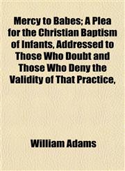 Mercy to Babes; A Plea for the Christian Baptism of Infants, Addressed to Those Who Doubt and Those Who Deny the Validity of That Practice,,1153032465,9781153032469