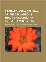 Archaeologia aeliana, or, Miscellaneous tracts relating to antiquity Volume 13,1151897094,9781151897091